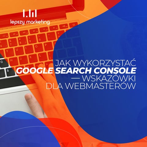 Jak wykorzystać Google Search Console — wskazówki dla webmasterów